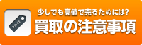 少しでも高値で売るためには？ 買取の注意事項